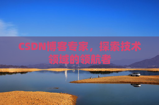 CSDN博客专家，探索技术领域的领航者